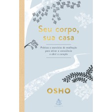 SEU CORPO, SUA CASA: PRÁTICAS E EXERCÍCIOS DE MEDITAÇÃO PARA ATIVAR A CONSCIÊNCIA E ABRIR O CORAÇÃO