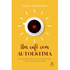 UM CAFÉ COM AUTOESTIMA: UM RITUAL DIÁRIO PARA MUDAR SEU DIÁLOGO INTERNO E CRIAR A VIDA QUE VOCÊ DESEJA