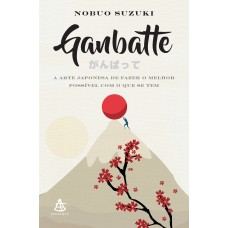 GANBATTE: A ARTE JAPONESA DE FAZER O MELHOR POSSÍVEL COM O QUE SE TEM