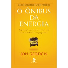 O ÔNIBUS DA ENERGIA: 10 PRINCÍPIOS PARA ABASTECER SUA VIDA E SEU TRABALHO DE ENERGIA POSITIVA