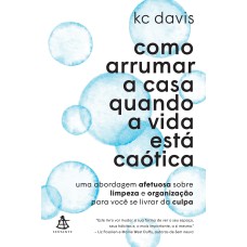 COMO ARRUMAR A CASA QUANDO A VIDA ESTÁ CAÓTICA: UMA ABORDAGEM AFETUOSA SOBRE LIMPEZA E ORGANIZAÇÃO PARA VOCÊ SE LIVRAR DA CULPA