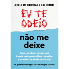 EU TE ODEIO - NÃO ME DEIXE: COMO ENTENDER AS PESSOAS COM TRANSTORNO DA PERSONALIDADE BORDERLINE E APRENDER A SE RELACIONAR COM ELAS