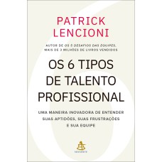 OS 6 TIPOS DE TALENTO PROFISSIONAL: UMA MANEIRA INOVADORA DE ENTENDER SUAS APTIDÕES, SUAS FRUSTRAÇÕES E SUA EQUIPE