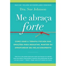 ME ABRAÇA FORTE: COMO USAR A TERAPIA FOCADA NAS EMOÇÕES PARA RESGATAR, MANTER OU APROFUNDAR SEU RELACIONAMENTO