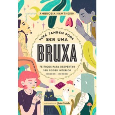 VOCÊ TAMBÉM PODE SER UMA BRUXA: FEITIÇOS PARA DESPERTAR SEU PODER INTERIOR