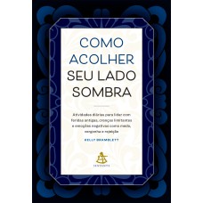 COMO ACOLHER SEU LADO SOMBRA: ATIVIDADES DIÁRIAS PARA LIDAR COM FERIDAS ANTIGAS, CRENÇAS LIMITANTES E EMOÇÕES NEGATIVAS COMO MEDO, VERGONHA E REJEIÇÃO