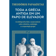 TODA A GRÉCIA ANTIGA EM UM PAPO DE ELEVADOR: UM DIÁLOGO DIVERTIDO E SURPREENDENTE SOBRE A HISTÓRIA, A MITOLOGIA E A ARQUEOLOGIA GREGAS