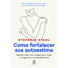 COMO FORTALECER SUA AUTOESTIMA: APRENDA A LIDAR COM A INSEGURANÇA, O MEDO E A VERGONHA E A SE AMAR PLENAMENTE