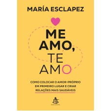 ME AMO, TE AMO: COMO COLOCAR O AMOR-PRÓPRIO EM PRIMEIRO LUGAR E CRIAR RELAÇÕES MAIS SAUDÁVEIS