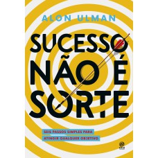 SUCESSO NÃO É SORTE: SEIS PASSOS SIMPLES PARA ATINGIR QUALQUER OBJETIVO