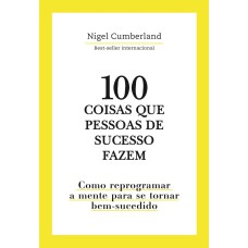 100 COISAS QUE PESSOAS DE SUCESSO FAZEM: COMO REPROGRAMAR A MENTE PARA SE TORNAR BEM-SUCEDIDO