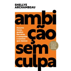 AMBIÇÃO SEM CULPA: ASSUMA RISCOS, QUEBRE BARREIRAS E CONQUISTE O SUCESSO QUE MERECE