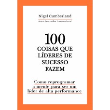 100 COISAS QUE LÍDERES DE SUCESSO FAZEM: COMO REPROGRAMAR A MENTE PARA SER UM LÍDER DE ALTA PERFORMANCE