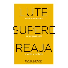 LUTE. SUPERE. REAJA.: LUTE CONTRA OS MEDOS. SUPERE AS INSEGURANÇAS. REAJA E VOLTE A SER FELIZ