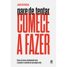 PARE DE TENTAR. COMECE A FAZER: COMO SE TORNAR MENTALMENTE FORTE E ASSUMIR O CONTROLE DA SUA PRÓPRIA VIDA