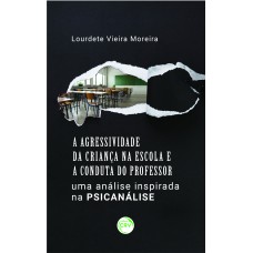 A AGRESSIVIDADE DA CRIANÇA NA ESCOLA E A CONDUTA DO PROFESSOR: UMA ANÁLISE INSPIRADA NA PSICANÁLISE