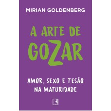 A ARTE DE GOZAR: AMOR, SEXO E TESÃO NA MATURIDADE