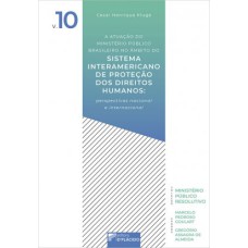 A ATUAÇÃO DO MINISTÉRIO PÚBLICO BRASILEIRO NO ÂMBITO DO SISTEMA INTERAMERICANO DE PROTEÇÃO DOS DIREITOS HUMANOS: PERSPECTIVAS NACIONAL E INTERNACIONAL - VOLUME 10