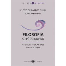 FILOSOFIA AO PÉ DO OUVIDO: FELICIDADE, ÉTICA, AMIZADE E OUTROS TEMAS