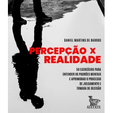 PERCEPÇÃO X REALIDADE: 50 EXERCÍCIOS PARA ENTENDER OS PADRÕES MENTAIS E APRIMORAR O PROCESSO DE JULGAMENTO E TOMADA DE DECISÃO