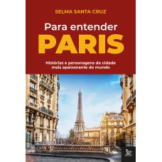 PARA ENTENDER PARIS: HISTÓRIAS E PERSONAGENS DA CIDADE MAIS APAIXONANTE DO MUNDO