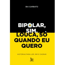 BIPOLAR, SIM. LOUCA, SÓ QUANDO EU QUERO: HISTÓRIAS PARA LER, RIR E CHORAR