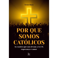 POR QUE SOMOS CATÓLICOS: AS RAZÕES QUE NOS LEVAM A TER FÉ, ESPERANÇA E AMOR