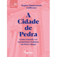 A CIDADE DE PEDRA - LEONE LONARDI E OS MARMORISTAS ITALIANOS EM PORTO ALEGRE - VOL. 86