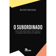 O SUBORDINADO: GUIA PARA MOSTRAR O SEU VALOR E ALCANÇAR OBJETIVOS DE CARREIRA