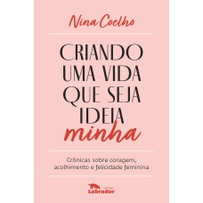 CRIANDO UMA VIDA QUE SEJA IDEIA MINHA: CRÔNICAS SOBRE CORAGEM, ACOLHIMENTO E FELICIDADE FEMININA