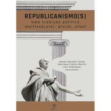 REPUBLICANISMO (S): UMA TRADIÇÃO POLÍTICA MULTISSECULAR, PLURAL, ATUAL