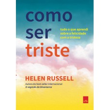 COMO SER TRISTE: TUDO O QUE APRENDI SOBRE A FELICIDADE COM A TRISTEZA