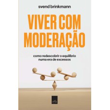 VIVER COM MODERAÇÃO: COMO REDESCOBRIR O EQUILÍBRIO NUMA ERA DE EXCESSOS