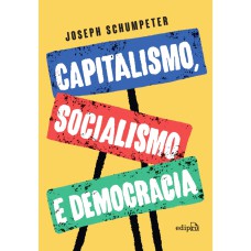 CAPITALISMO, SOCIALISMO E DEMOCRACIA - EDIÇÃO INTEGRAL (SCHUMPETER)