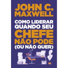 COMO LIDERAR QUANDO SEU CHEFE NÃO PODE (OU NÃO QUER)