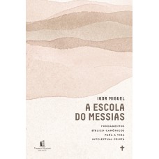 A ESCOLA DO MESSIAS: FUNDAMENTOS BÍBLICO-CANÔNICOS PARA A VIDA INTELECTUAL CRISTÃ