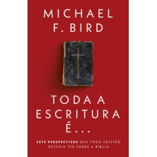 TODA A ESCRITURA É: SETE PERSPECTIVAS QUE TODO CRISTÃO DEVERIA TER SOBRE A BÍBLIA