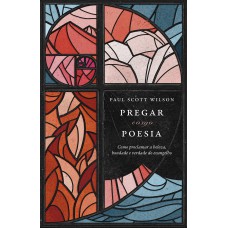 PREGAR COMO POESIA: COMO PROCLAMAR A BELEZA, BONDADE E A VERDADE DO EVANGELHO