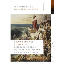 COMO DEUS AGE NO MUNDO? - COLEÇÃO FÉ, CIÊNCIA & CULTURA: O DEBATE SOBRE A PROVIDÊNCIA DIVINA E AS LEIS NATURAIS