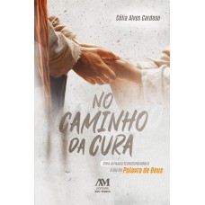 NO CAMINHO DA CURA: UMA JORNADA TRANSFORMADORA À LUZ DA PALAVRA DE DEUS