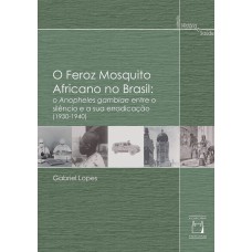 O FEROZ MOSQUITO AFRICANO NO BRASIL - O ANAPHOLES GAMBIAE ENTRE O SILÊNCIO E SUA ERRADICAÇÃO (1930 - 1940)