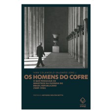 OS HOMENS DO COFRE - O QUE PENSAVAM OS MINISTROS DA FAZENDA DO BRASIL REPUBLICANO (1889-1985)