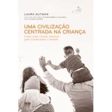 UMA CIVILIZAÇÃO CENTRADA NA CRIANÇA: COMO UMA CRIAÇÃO AMOROSA PODE REVOLUCIONAR O MUNDO