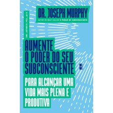 AUMENTE O PODER DO SEU SUBCONSCIENTE PARA ALCANÇAR UMA VIDA MAIS PLENA E PRODUTIVA