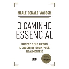 O CAMINHO ESSENCIAL: SUPERE SEUS MEDOS E ENCONTRE QUEM VOCÊ REALMENTE É