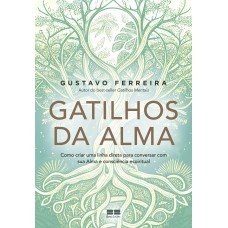 GATILHOS DA ALMA: COMO CRIAR UMA LINHA DIRETA PARA CONVERSAR COM SUA ALMA E CONSCIÊNCIA ESPIRITUAL