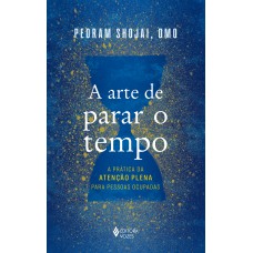 A ARTE DE PARAR O TEMPO: A PRÁTICA DA ATENÇÃO PLENA PARA PESSOAS OCUPADAS