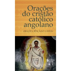 ORAÇÕES DO CRISTÃO CATÓLICO ANGOLANO: ORAÇÕES, BÊNÇÃOS E CANTOS