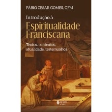 INTRODUÇÃO À ESPIRITUALIDADE FRANCISCANA: TEXTOS, CONTEXTOS, ATUALIDADE, TESTEMUNHOS