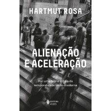 ALIENAÇÃO E ACELERAÇÃO: POR UMA TEORIA CRÍTICA DA TEMPORALIDADE TARDO-MODERNA